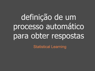 definição de um 
processo automático 
para obter respostas 
Statistical Learning 
 