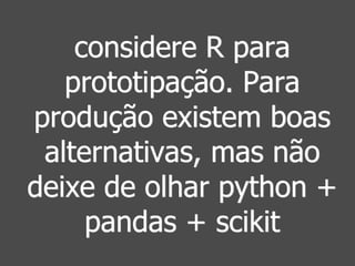 considere R para 
prototipação. Para 
produção existem boas 
alternativas, mas não 
deixe de olhar python + 
pandas + scikit 
 