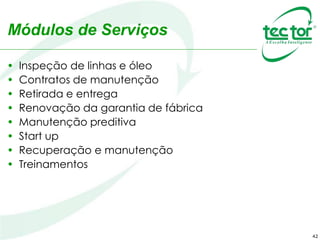 42
Módulos de Serviços
• Inspeção de linhas e óleo
• Contratos de manutenção
• Retirada e entrega
• Renovação da garantia de fábrica
• Manutenção preditiva
• Start up
• Recuperação e manutenção
• Treinamentos
 