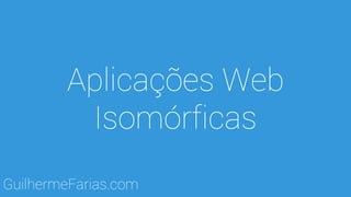 Aplicações Web
Isomórficas
GuilhermeFarias.com
 