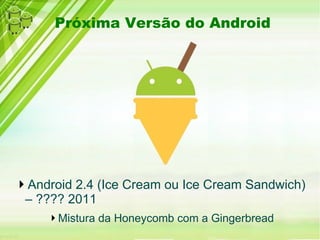 Próxima Versão do Android




Android 2.4 (Ice Cream ou Ice Cream Sandwich)
 – ???? 2011
     Mistura da Honeycomb com a Gingerbread
 