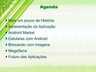 Agenda


Mais um pouco de História
Apresentação da Aplicação
Android Market
Celulares com Android
Brincando com Imagens
MegaSena
Futuro das Aplicações
 