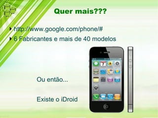 Quer mais???

http://www.google.com/phone/#
6 Fabricantes e mais de 40 modelos




         Ou então...


         Existe o iDroid
 