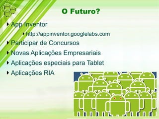 O Futuro?
App Inventor
http://appinventor.googlelabs.com
Participar de Concursos
Novas Aplicações Empresariais
Aplicações especiais para Tablet
Aplicações RIA
 