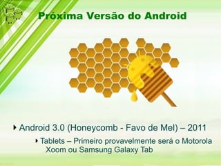 Próxima Versão do Android
Android 3.0 (Honeycomb - Favo de Mel) – 2011
Tablets – Primeiro provavelmente será o Motorola
Xoom ou Samsung Galaxy Tab
 
