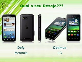 Qual o seu Desejo???
Defy Optimus
Motorola LG
 