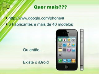 Quer mais???
http://www.google.com/phone/#
6 Fabricantes e mais de 40 modelos
Ou então...
Existe o iDroid
 