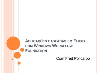 Aplicações baseadas em Fluxo com Windows Workflow Foundation Com Fred Policarpo 