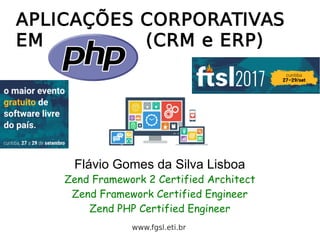 APLICAÇÕES CORPORATIVAS
EM (CRM e ERP)
Flávio Gomes da Silva Lisboa
Zend Framework 2 Certified Architect
Zend Framework Certified Engineer
Zend PHP Certified Engineer
www.fgsl.eti.br
 
