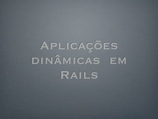 Aplicações
dinâmicas em
    Rails
 