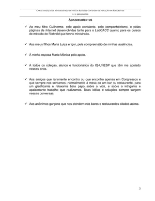 CARACTERIZAÇÃO DE MATERIAIS PELO MÉTODO DE RIETVELD COM DADOS DE DIFRAÇÃO POR POLICRISTAIS
                                         c. o. paiva-santos

                                     AGRADECIMENTOS

Ao meu filho Guilherme, pelo apoio constante, pelo companheirismo, e pelas
páginas de Internet desenvolvidas tanto para o LabCACC quanto para os cursos
de método de Rietveld que tenho ministrado.


Aos meus filhos Maria Luiza e Igor, pela compreensão de minhas ausências.


À minha esposa Maria Mônica pelo apoio.


A todos os colegas, alunos e funcionários do IQ-UNESP que têm me apoiado
nesses anos.


Aos amigos que raramente encontro ou que encontro apenas em Congressos e
que sempre nos sentamos, normalmente à mesa de um bar ou restaurante, para
um gratificante e relaxante bate papo sobre a vida, e sobre o intrigante e
apaixonante trabalho que realizamos. Boas idéias e soluções sempre surgem
nessas conversas.


Aos anônimos garçons que nos atendem nos bares e restaurantes citados acima.




                                                                                                  3
 