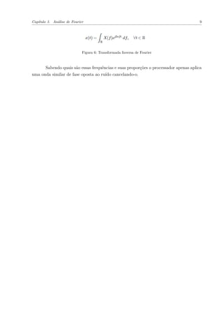Capítulo 3. Análise de Fourier 9
Figura 6: Transformada Inversa de Fourier
Sabendo quais são essas frequências e suas proporções o processador apenas aplica
uma onda similar de fase oposta ao ruído cancelando-o.
 