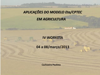 APLICAÇÕES DO MODELO Eta/CPTEC
EM AGRICULTURA
IV WORKETA
04 a 08/março/2013
Cachoeira Paulista
 