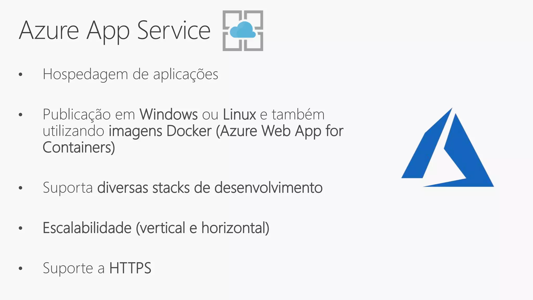 Azure App Service
• Hospedagem de aplicações
• Publicação em Windows ou Linux e também
utilizando imagens Docker (Azure Web App for
Containers)
• Suporta diversas stacks de desenvolvimento
• Escalabilidade (vertical e horizontal)
• Suporte a HTTPS
 