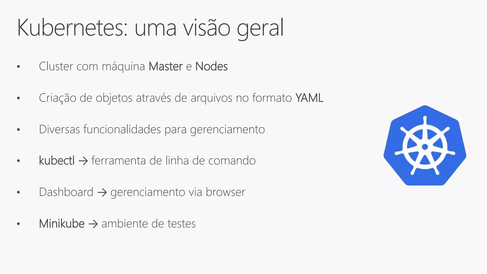Kubernetes: uma visão geral
• Cluster com máquina Master e Nodes
• Criação de objetos através de arquivos no formato YAML
• Diversas funcionalidades para gerenciamento
• kubectl → ferramenta de linha de comando
• Dashboard → gerenciamento via browser
• Minikube → ambiente de testes
 