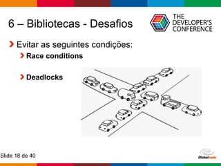 Globalcode – Open4education
Slide 18 de 40
6 – Bibliotecas - Desafios
Evitar as seguintes condições:
Race conditions
Deadlocks
 