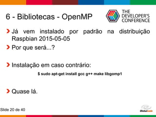 Globalcode – Open4education
Slide 20 de 40
6 - Bibliotecas - OpenMP
Já vem instalado por padrão na distribuição
Raspbian 2015-05-05
Por que será...?
Instalação em caso contrário:
Quase lá.
$ sudo apt-get install gcc g++ make libgomp1
 