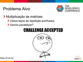 Globalcode – Open4education
Slide 23 de 40
Problema Alvo
Multiplicação de matrizes
Vários laços de repetição aninhados
Vamos paralelizar?
 