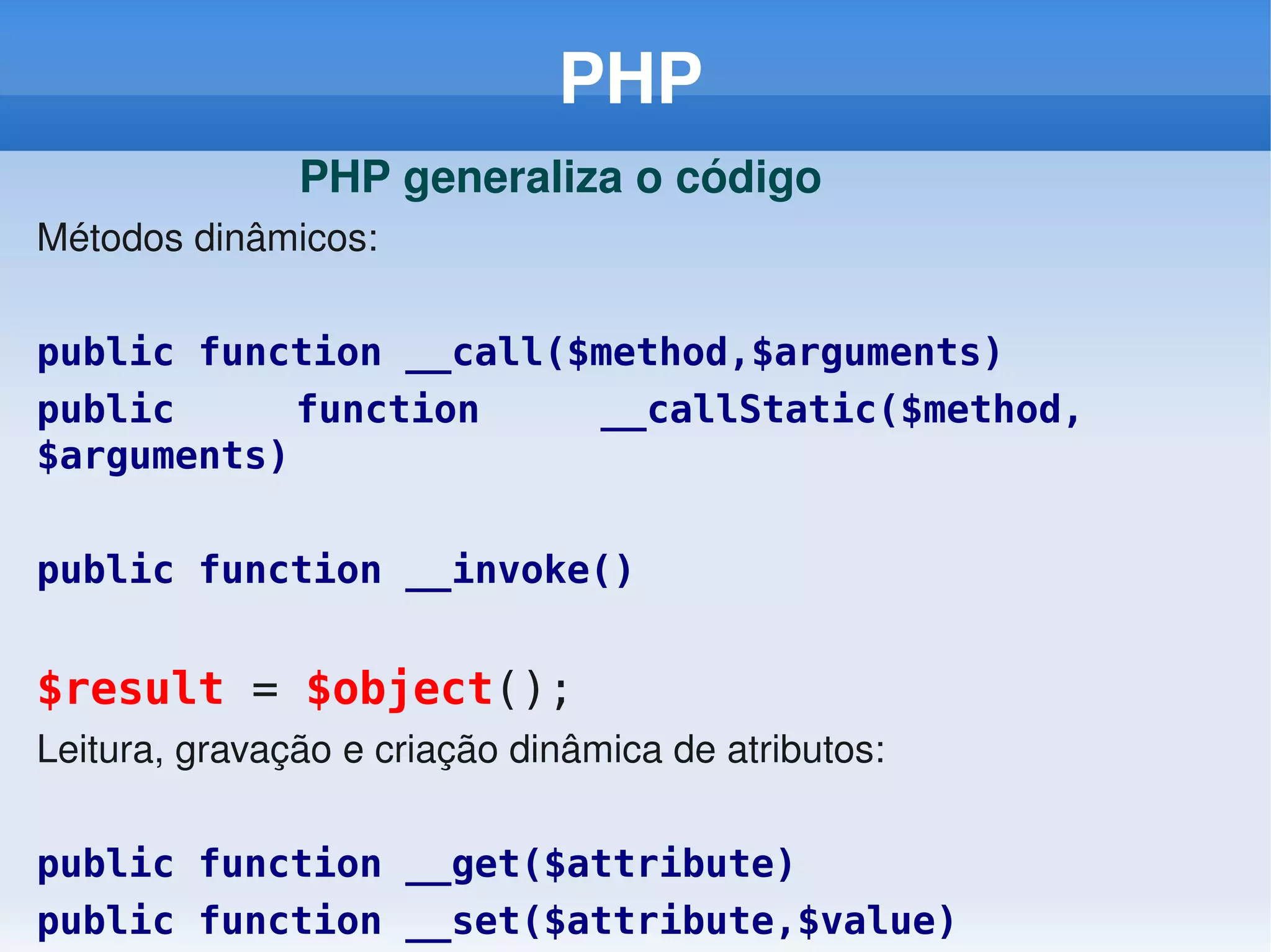 PHP
               PHP generaliza o código
Métodos dinâmicos:

public function __call($method,$arguments)
public      function    __callStatic($method,
$arguments)

public function __invoke()


$result = $object();
Leitura, gravação e criação dinâmica de atributos:

public function __get($attribute)
public function __set($attribute,$value)
 