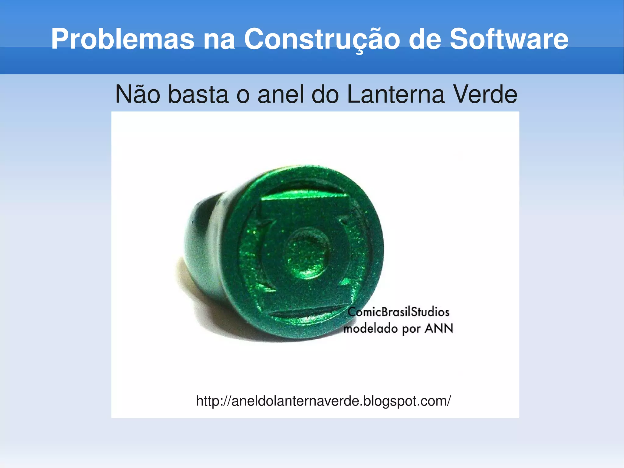 Problemas na Construção de Software
    Não basta o anel do Lanterna Verde




          http://aneldolanternaverde.blogspot.com/
 