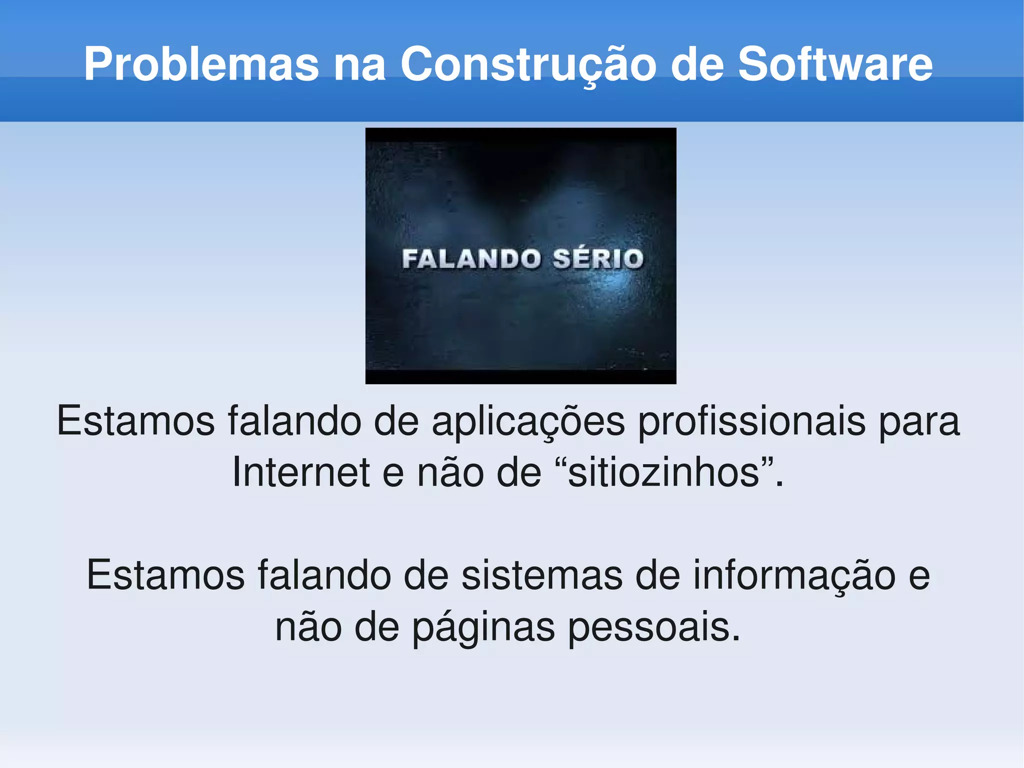 Problemas na Construção de Software




Estamos falando de aplicações profissionais para 
        Internet e não de “sitiozinhos”.

 Estamos falando de sistemas de informação e 
          não de páginas pessoais.
 