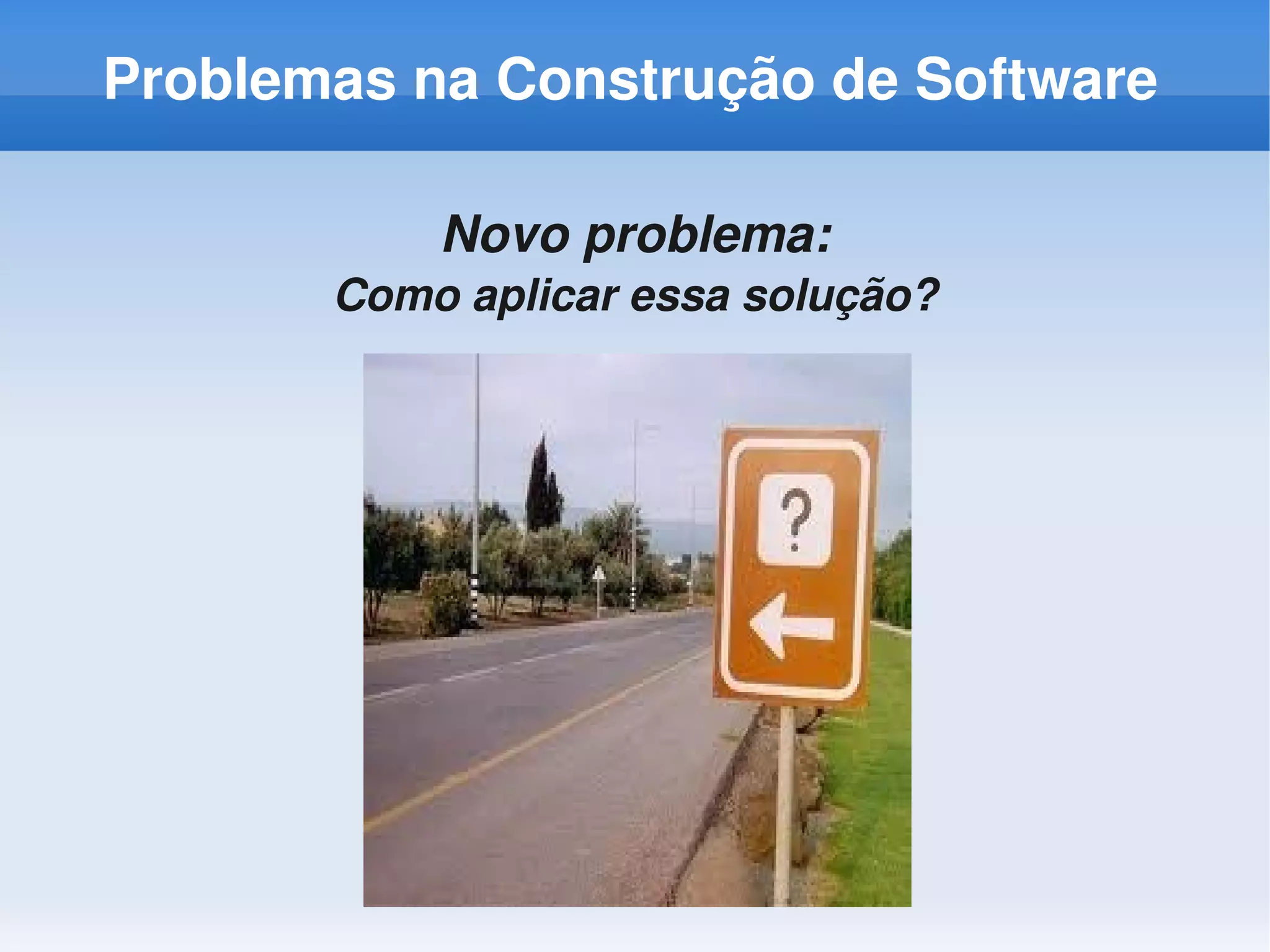 Problemas na Construção de Software

           Novo problema:
       Como aplicar essa solução?
 
