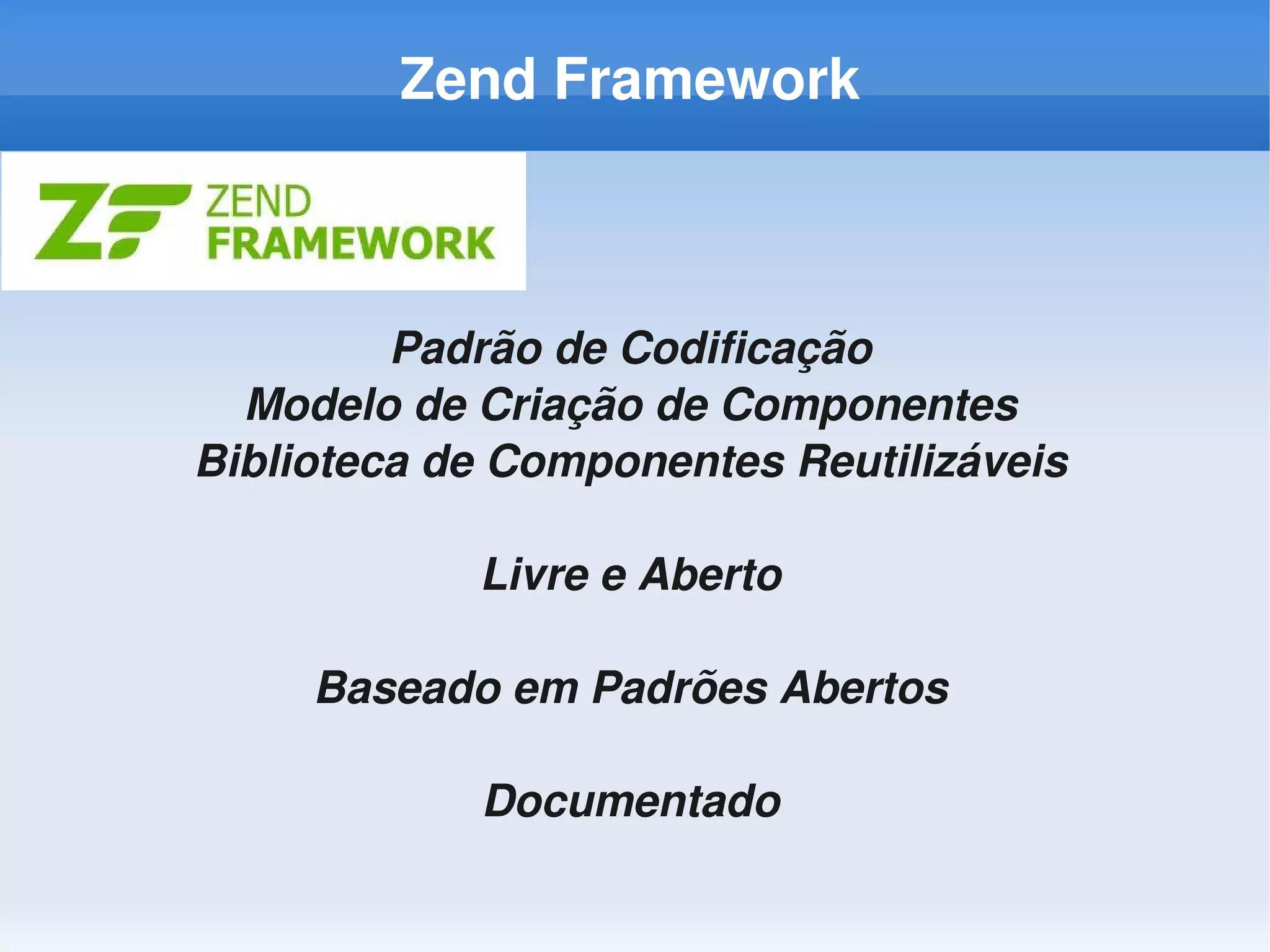 Zend Framework



         Padrão de Codificação
  Modelo de Criação de Componentes
Biblioteca de Componentes Reutilizáveis

            Livre e Aberto

     Baseado em Padrões Abertos

            Documentado
 