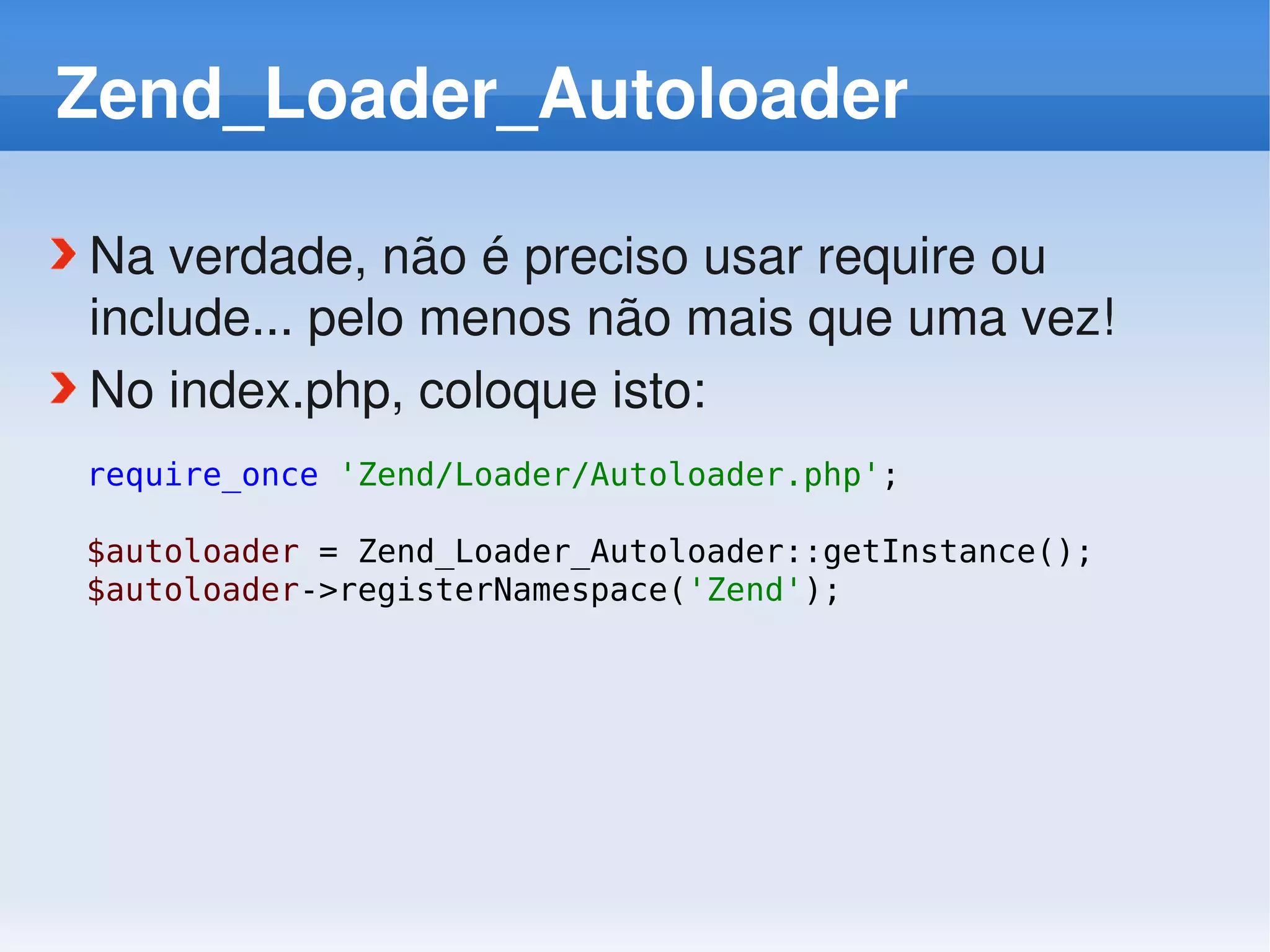 Zend_Loader_Autoloader

Na verdade, não é preciso usar require ou 
include... pelo menos não mais que uma vez!
No index.php, coloque isto:
require_once 'Zend/Loader/Autoloader.php';

$autoloader = Zend_Loader_Autoloader::getInstance();
$autoloader->registerNamespace('Zend');
 