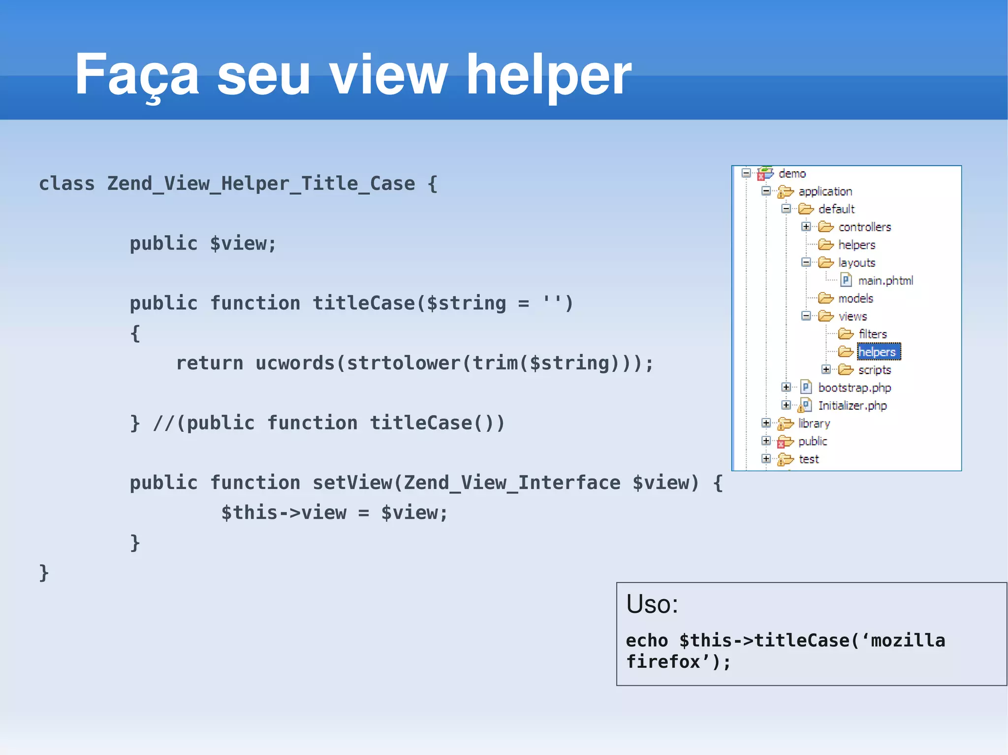 Faça seu view helper
class Zend_View_Helper_Title_Case {


       public $view;


       public function titleCase($string = '')
       {
           return ucwords(strtolower(trim($string)));


       } //(public function titleCase())


       public function setView(Zend_View_Interface $view) {
               $this->view = $view;
       }
}
                                                  Uso:
                                                  echo $this->titleCase(‘mozilla
                                                  firefox’);
 