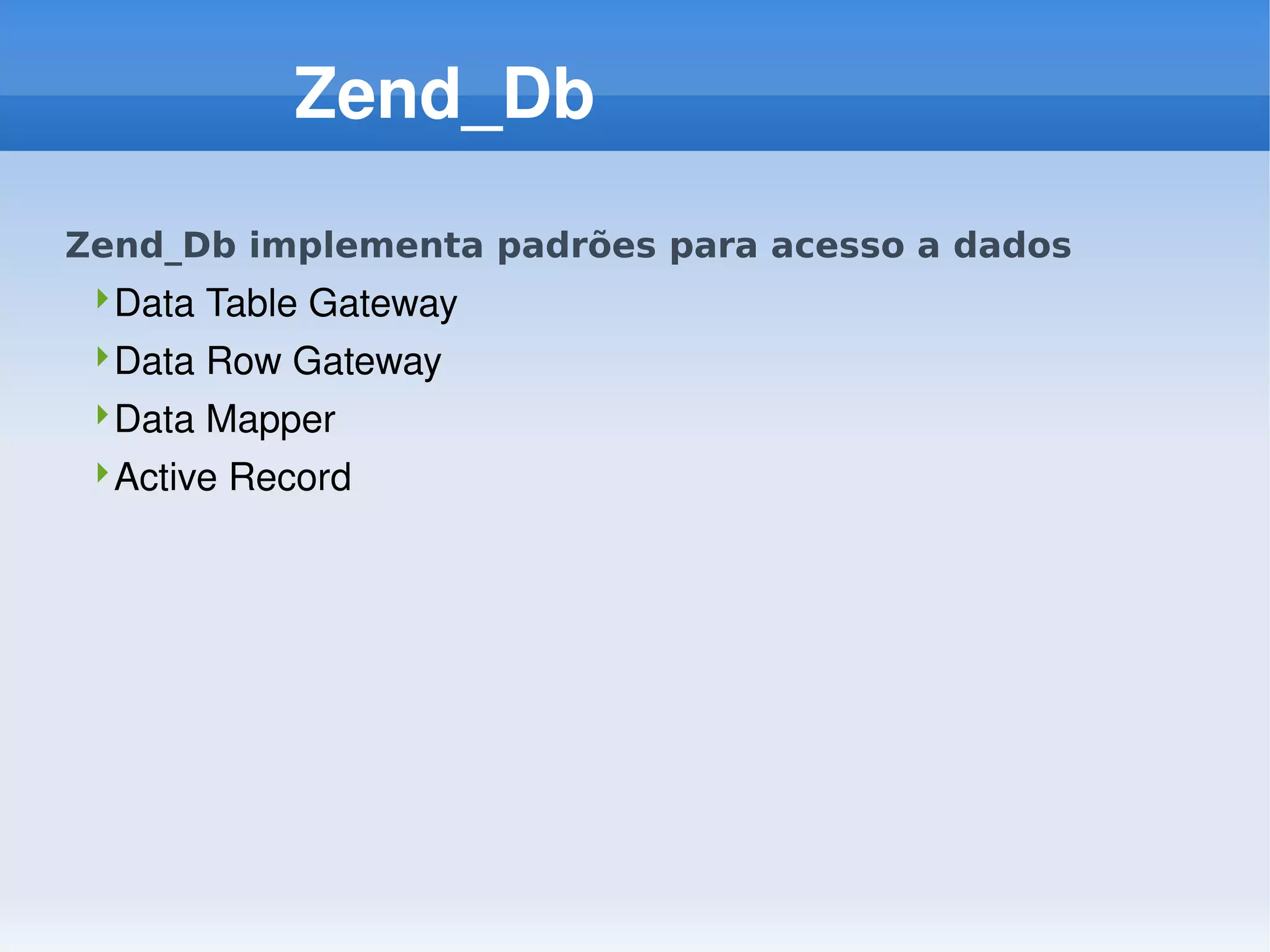 Zend_Db
Zend_Db implementa padrões para acesso a dados
 Data Table Gateway
 Data Row Gateway
 Data Mapper
 Active Record
 