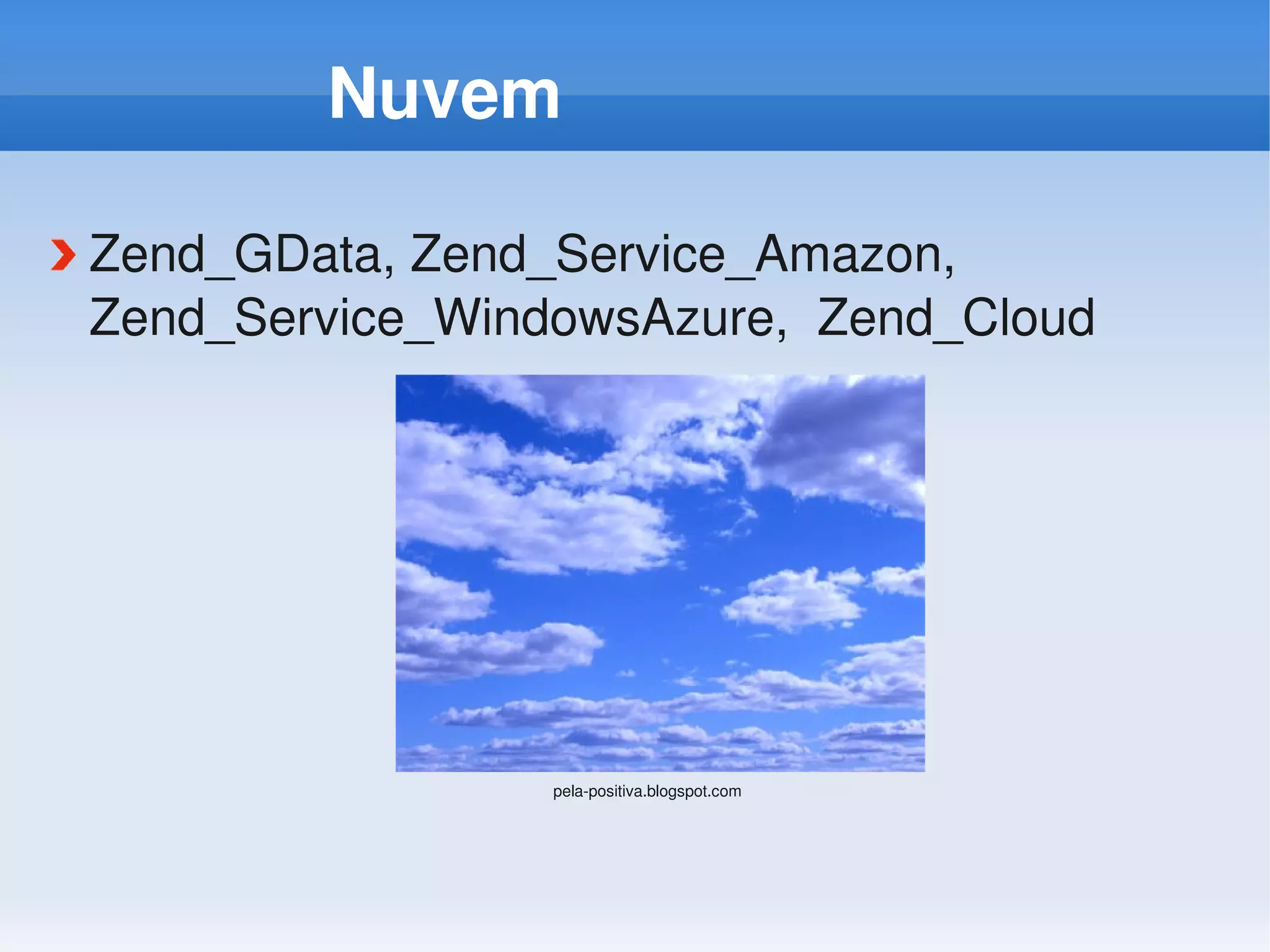Nuvem

Zend_GData, Zend_Service_Amazon, 
Zend_Service_WindowsAzure,  Zend_Cloud




                 pela­positiva.blogspot.com
 