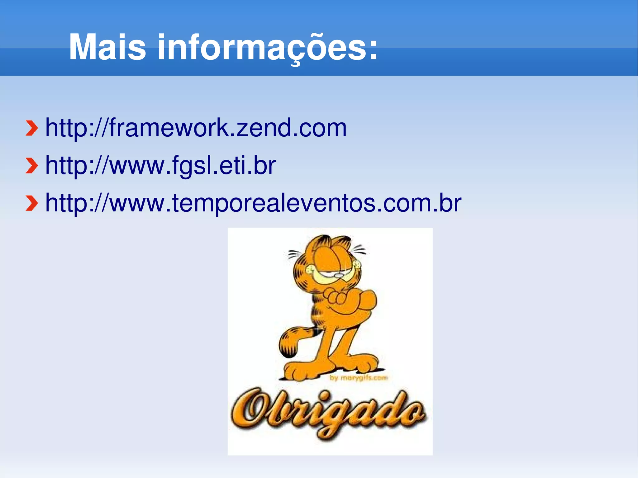 Mais informações:

http://framework.zend.com 
http://www.fgsl.eti.br
http://www.temporealeventos.com.br 
 