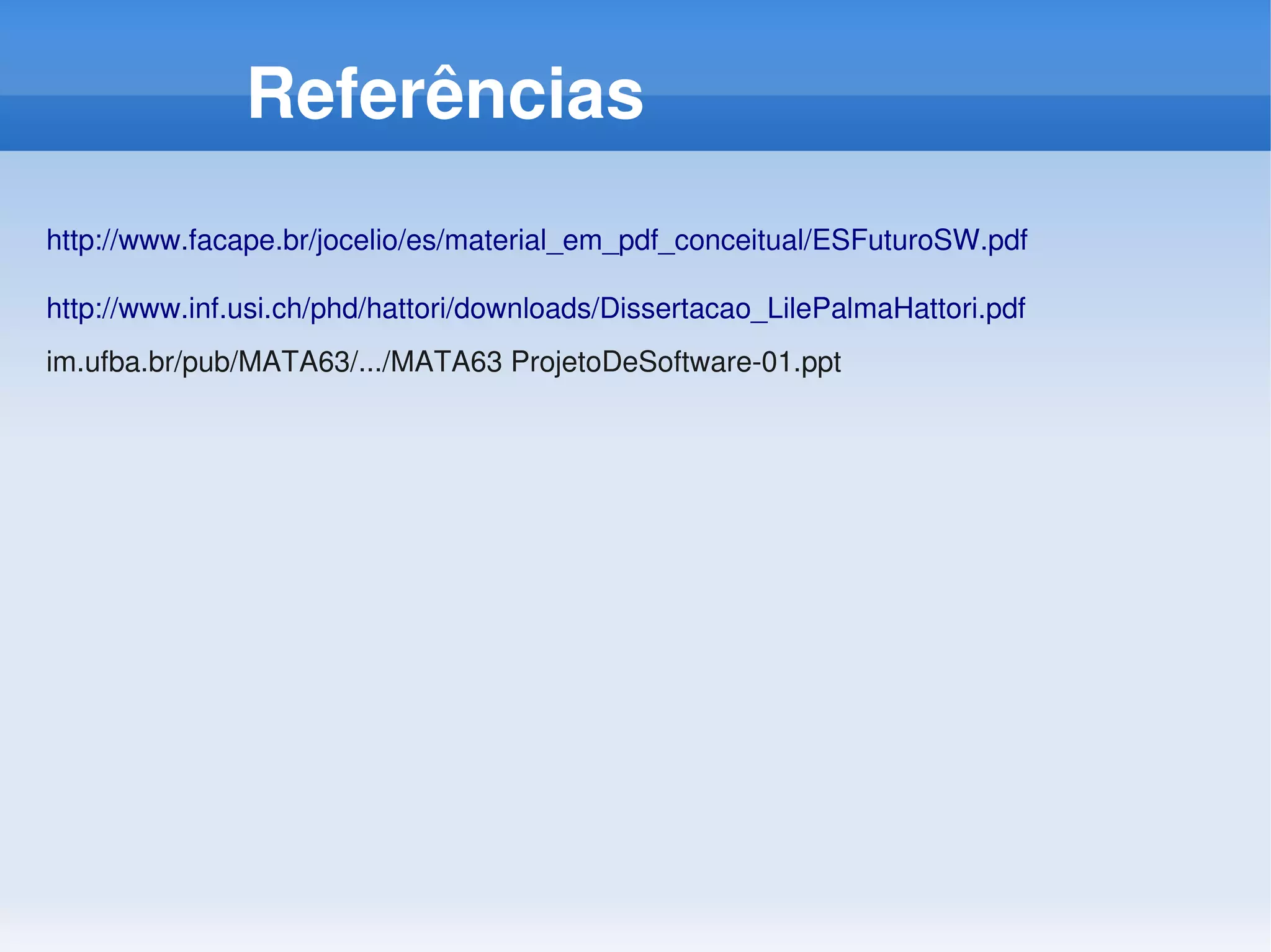 Referências
http://www.facape.br/jocelio/es/material_em_pdf_conceitual/ESFuturoSW.pdf

http://www.inf.usi.ch/phd/hattori/downloads/Dissertacao_LilePalmaHattori.pdf    
im.ufba.br/pub/MATA63/.../MATA63 ProjetoDeSoftware­01.ppt
 