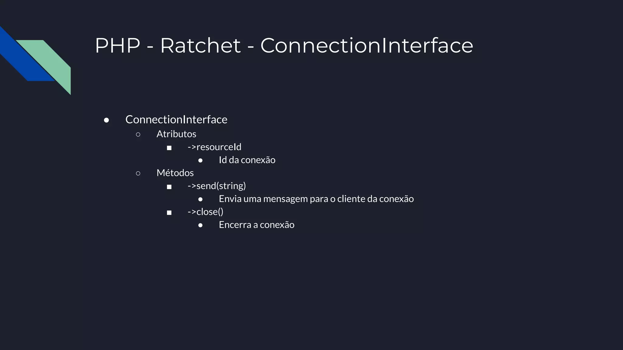 PHP - Ratchet - ConnectionInterface
● ConnectionInterface
○ Atributos
■ ->resourceId
● Id da conexão
○ Métodos
■ ->send(string)
● Envia uma mensagem para o cliente da conexão
■ ->close()
● Encerra a conexão
 