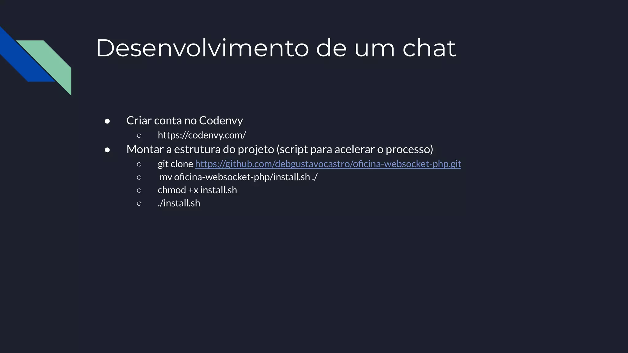 Desenvolvimento de um chat
● Criar conta no Codenvy
○ https://codenvy.com/
● Montar a estrutura do projeto (script para acelerar o processo)
○ git clone https://github.com/debgustavocastro/oﬁcina-websocket-php.git
○ mv oﬁcina-websocket-php/install.sh ./
○ chmod +x install.sh
○ ./install.sh
 