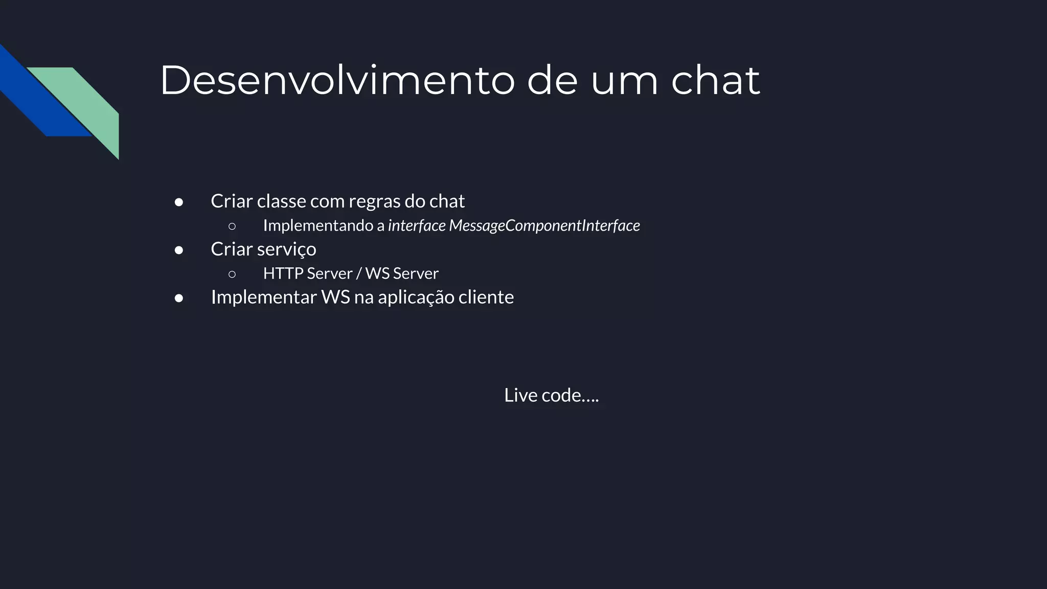 Desenvolvimento de um chat
● Criar classe com regras do chat
○ Implementando a interface MessageComponentInterface
● Criar serviço
○ HTTP Server / WS Server
● Implementar WS na aplicação cliente
Live code….
 