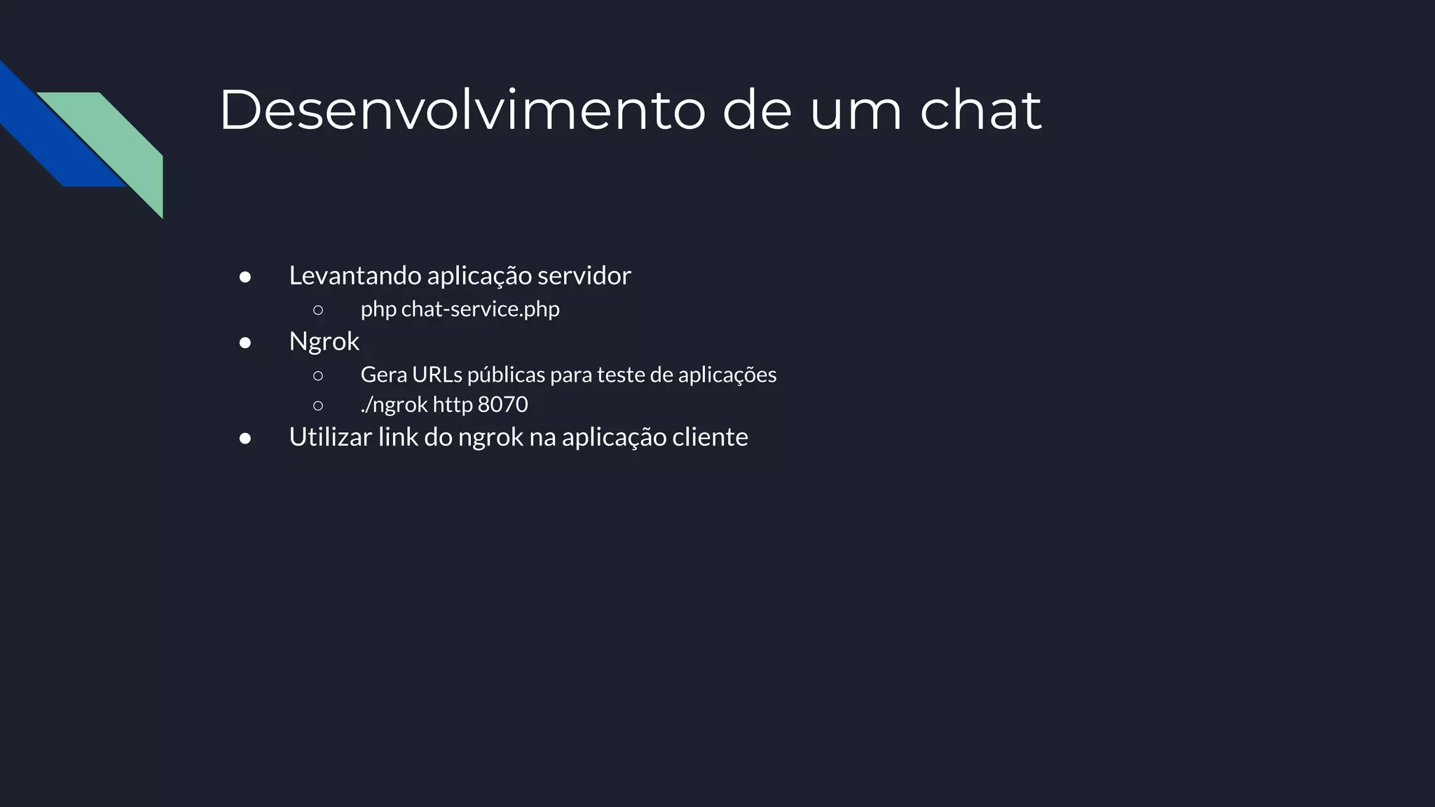 Desenvolvimento de um chat
● Levantando aplicação servidor
○ php chat-service.php
● Ngrok
○ Gera URLs públicas para teste de aplicações
○ ./ngrok http 8070
● Utilizar link do ngrok na aplicação cliente
 