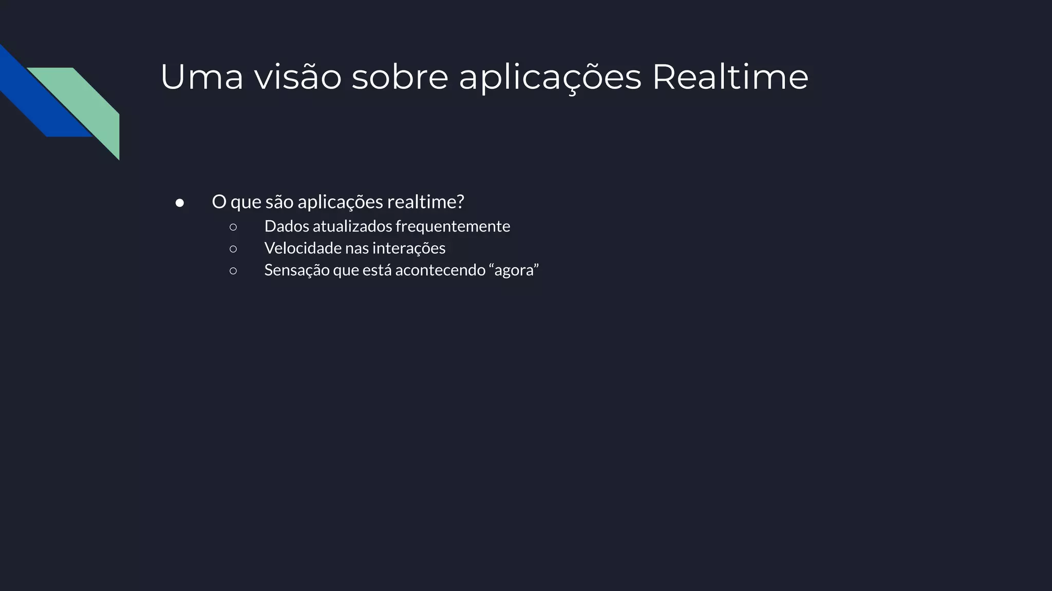 Uma visão sobre aplicações Realtime
● O que são aplicações realtime?
○ Dados atualizados frequentemente
○ Velocidade nas interações
○ Sensação que está acontecendo “agora”
 