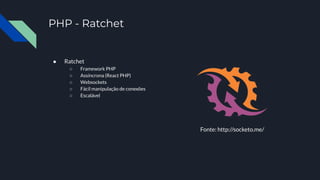 Fonte: http://socketo.me/
PHP - Ratchet
● Ratchet
○ Framework PHP
○ Assíncrona (React PHP)
○ Websockets
○ Fácil manipulação de conexões
○ Escalável
 