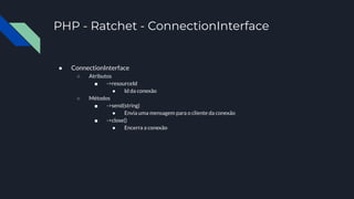 PHP - Ratchet - ConnectionInterface
● ConnectionInterface
○ Atributos
■ ->resourceId
● Id da conexão
○ Métodos
■ ->send(string)
● Envia uma mensagem para o cliente da conexão
■ ->close()
● Encerra a conexão
 