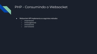 PHP - Consumindo o Websocket
● Websocket API implementa os seguintes métodos
○ onopen(event)
○ onmessage(event)
○ onclose(event)
○ onerror(event)
 
