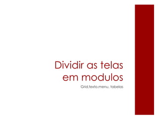 Dividir as telas
em modulos
Grid,texto,menu, tabelas
 