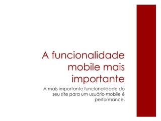 A funcionalidade
mobile mais
importante
A mais importante funcionalidade do
seu site para um usuário mobile é
performance.
 