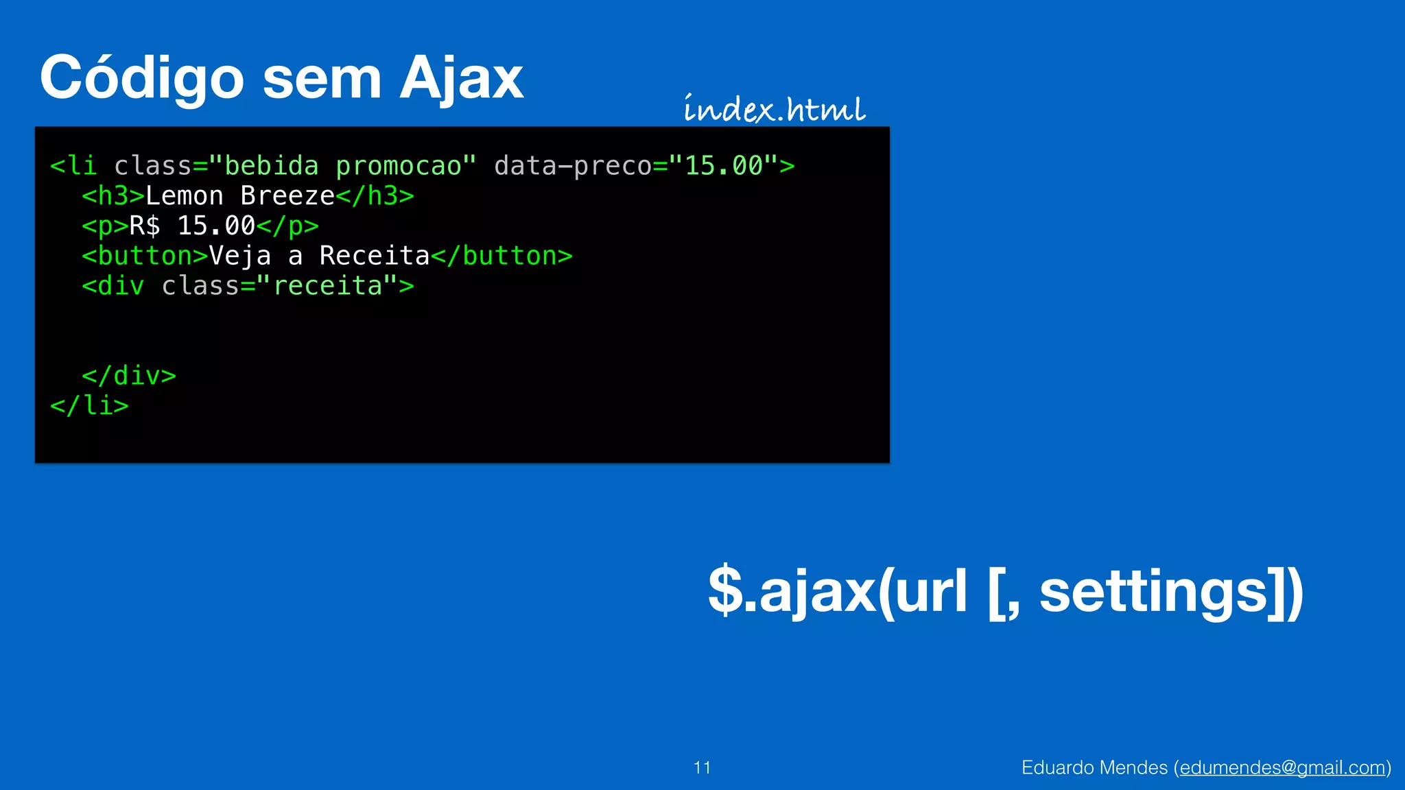 Eduardo Mendes (edumendes@gmail.com)11
Código sem Ajax
<li class="bebida promocao" data-preco="15.00">
<h3>Lemon Breeze</h3>
<p>R$ 15.00</p>
<button>Veja a Receita</button>
<div class="receita">
!
</div>
</li>
index.html
$.ajax(url [, settings])
 