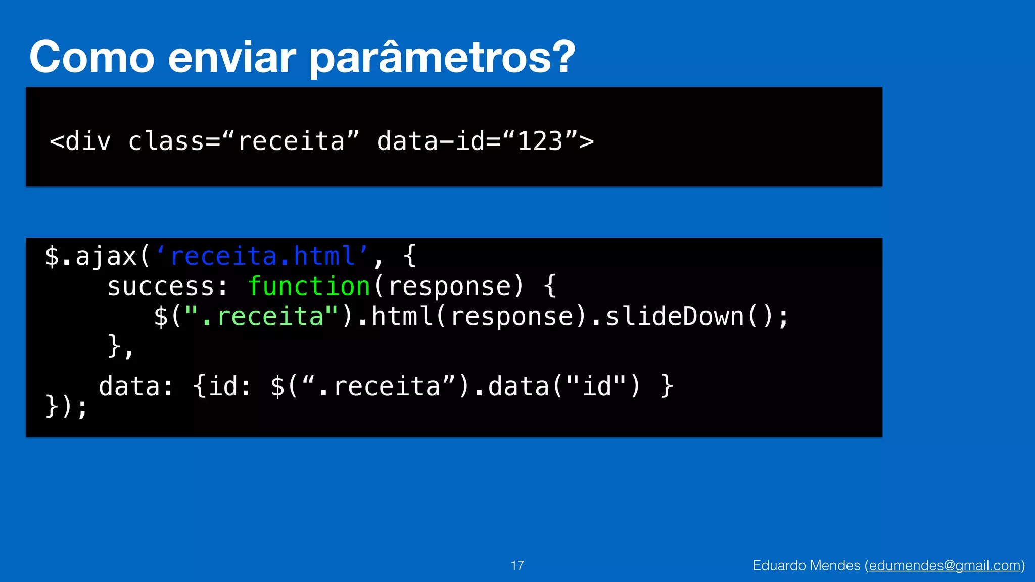 Eduardo Mendes (edumendes@gmail.com)17
Como enviar parâmetros?
$.ajax(‘receita.html’, {
success: function(response) {
$(".receita").html(response).slideDown();
},
});
<div class=“receita” data-id=“123”>
data: {id: $(“.receita”).data("id") }
 
