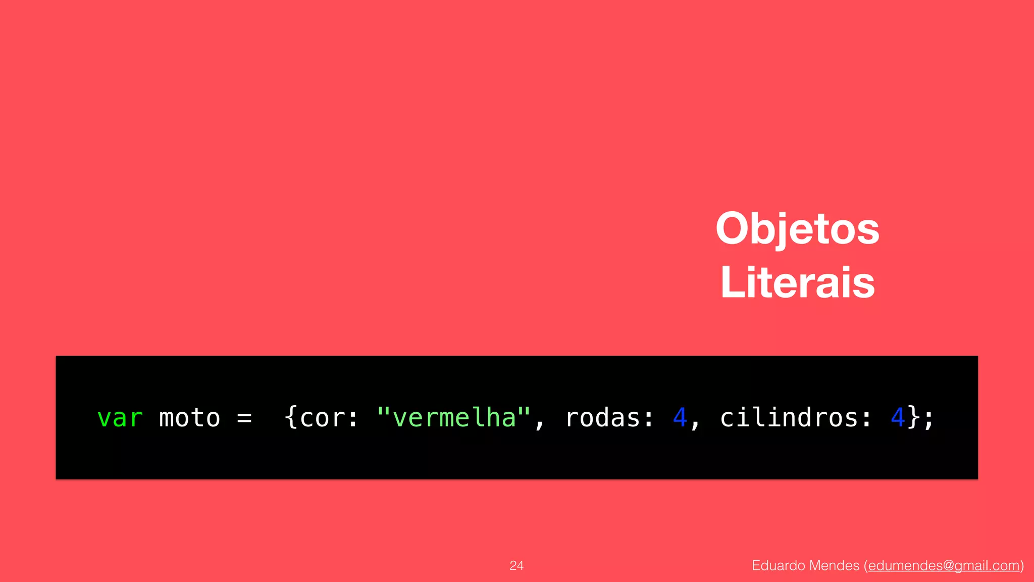 Eduardo Mendes (edumendes@gmail.com)
Objetos 
Literais
24
var moto = {cor: "vermelha", rodas: 4, cilindros: 4};
 