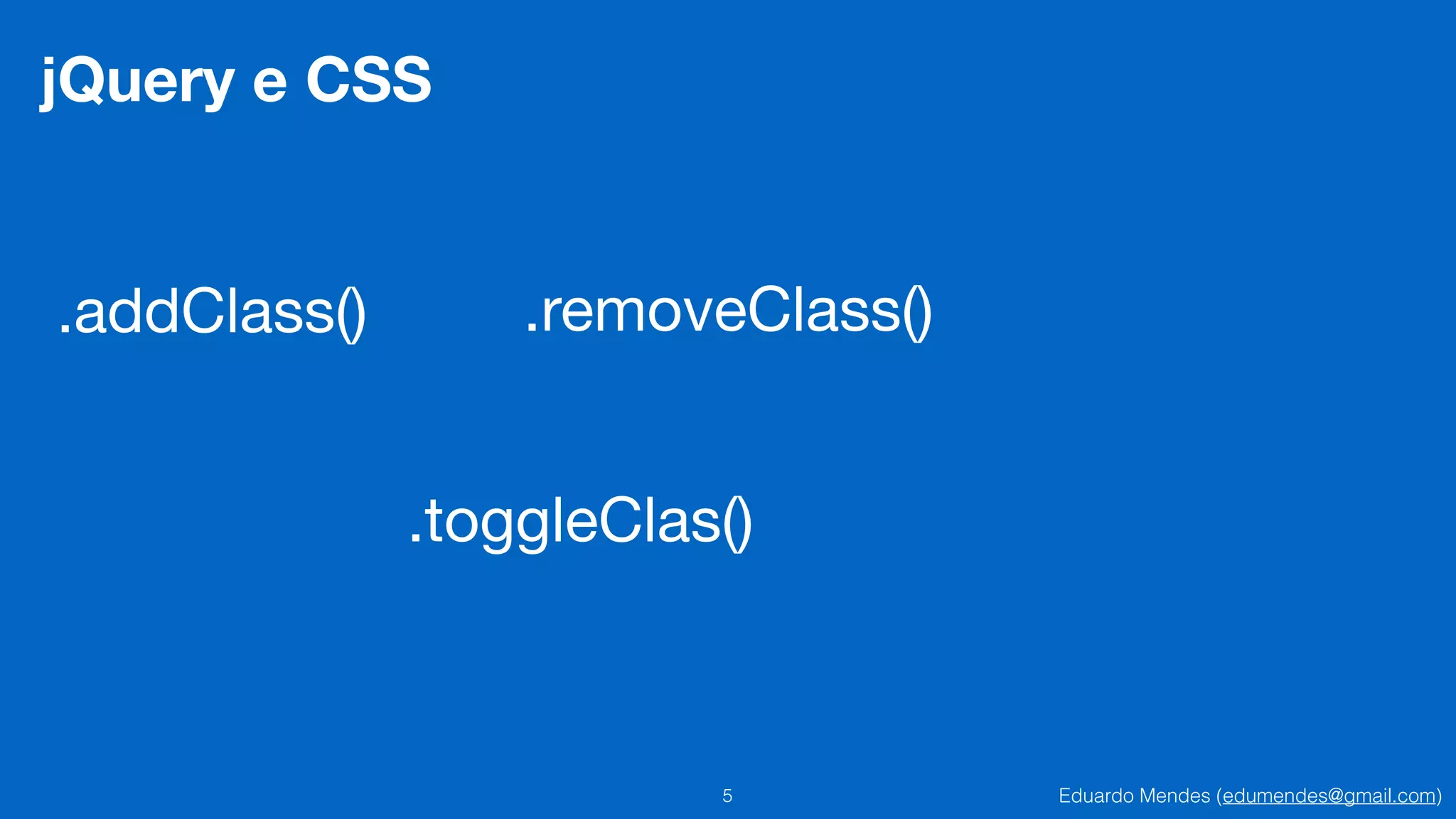 Eduardo Mendes (edumendes@gmail.com)5
jQuery e CSS
.addClass() .removeClass()
.toggleClas()
 
