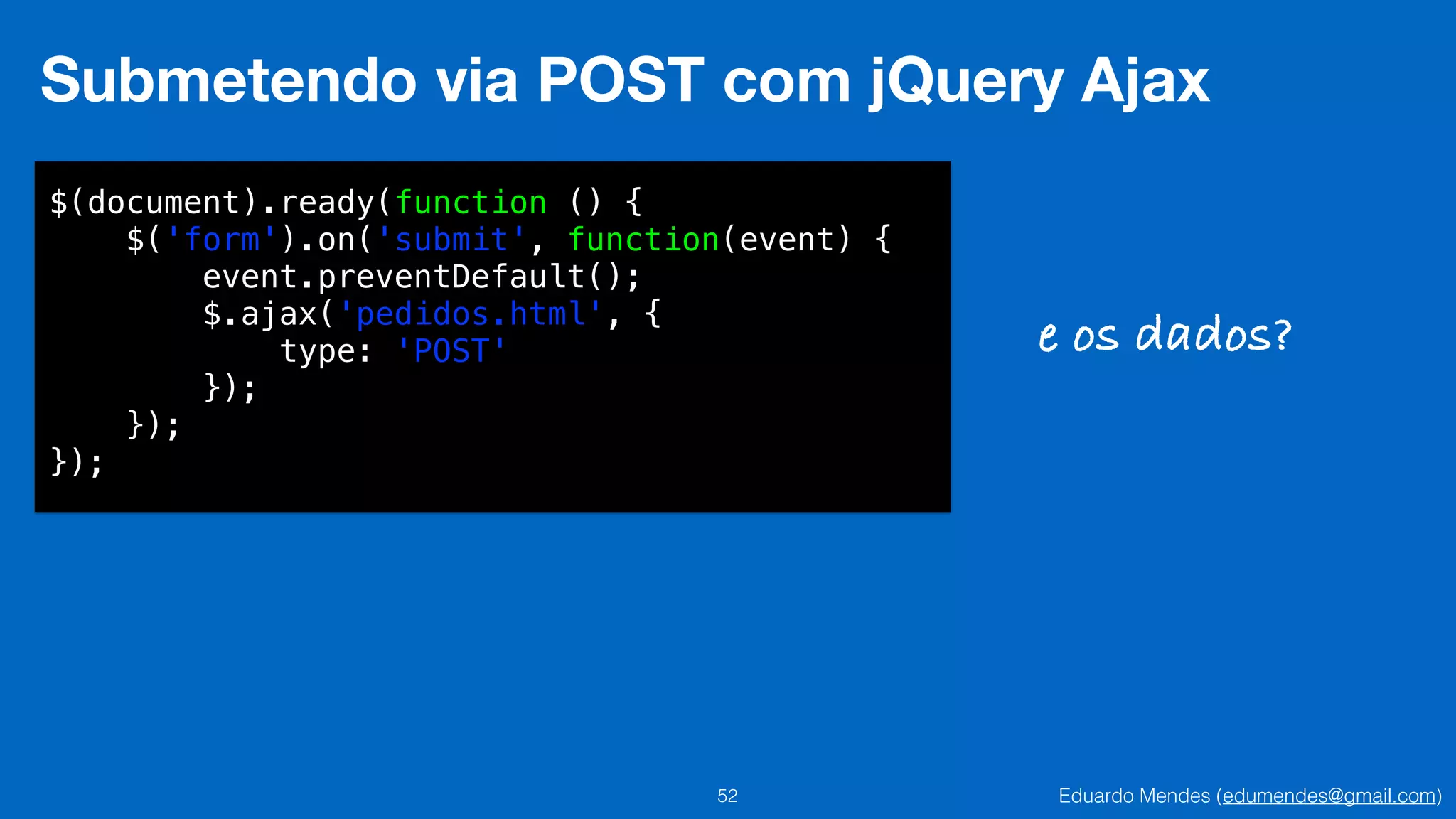 Eduardo Mendes (edumendes@gmail.com)52
Submetendo via POST com jQuery Ajax
$(document).ready(function () {
$('form').on('submit', function(event) {
event.preventDefault();
$.ajax('pedidos.html', {
type: 'POST'
});
});
});
e os dados?
 