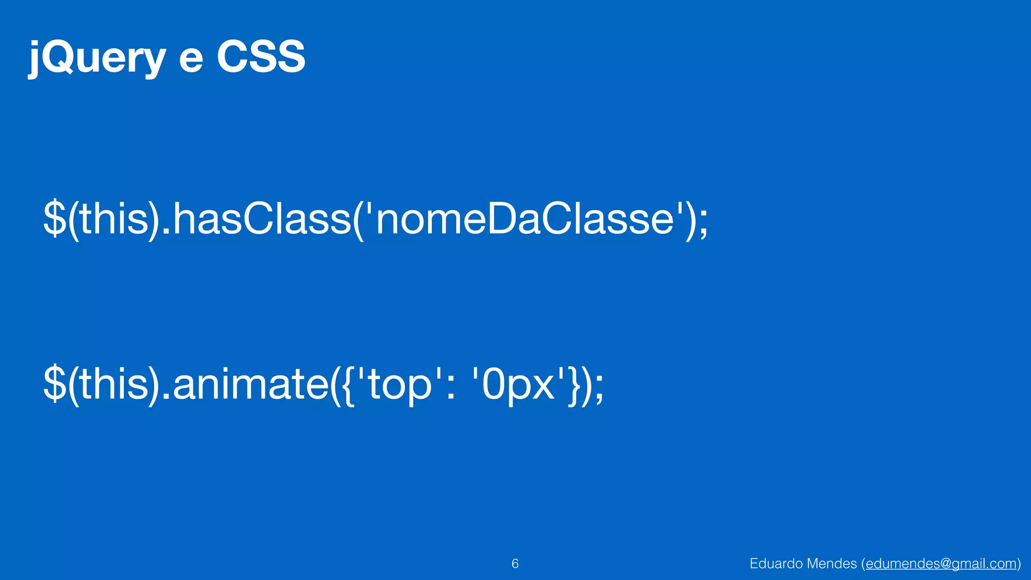 Eduardo Mendes (edumendes@gmail.com)6
jQuery e CSS
$(this).animate({'top': '0px'});
$(this).hasClass('nomeDaClasse');
 