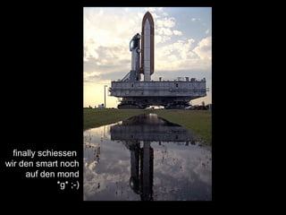 finally schiessen
wir den smart noch
auf den mond
*g* ;-)
 